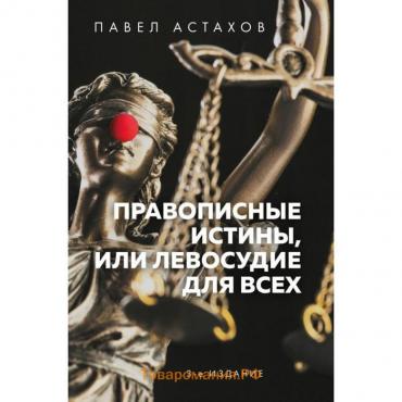 Правописные истины, или Левосудие для всех. 3-е издание. Астахов П. А.