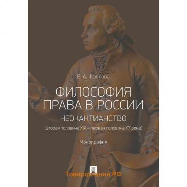 Философия права в России: неокантианство (вторая половина XIX – первая половина XX века). Монография. Фролова Е.